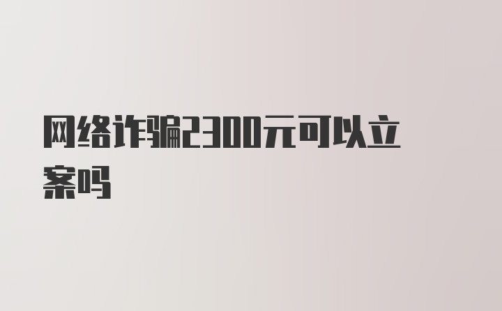 网络诈骗2300元可以立案吗