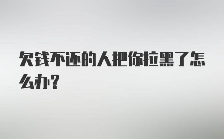 欠钱不还的人把你拉黑了怎么办？