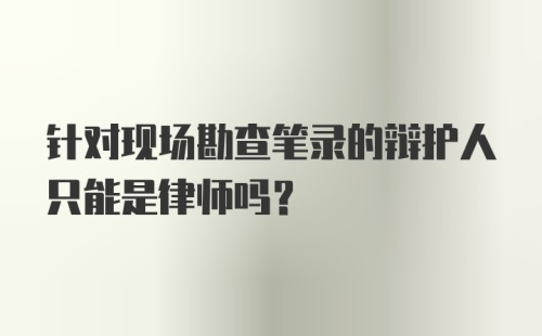 针对现场勘查笔录的辩护人只能是律师吗？