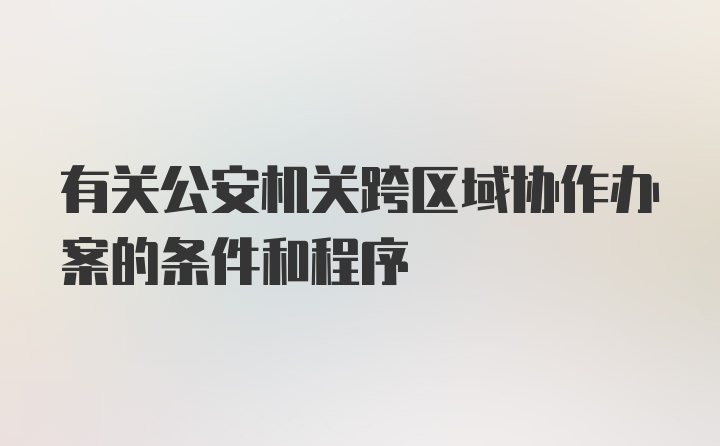 有关公安机关跨区域协作办案的条件和程序