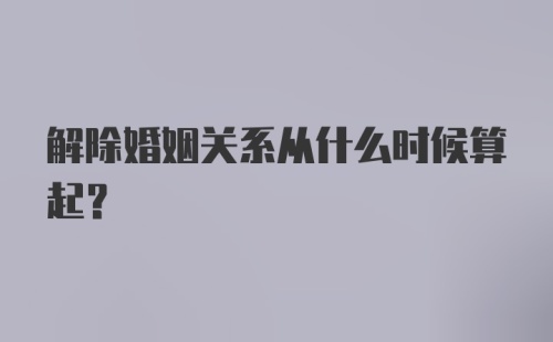 解除婚姻关系从什么时候算起?