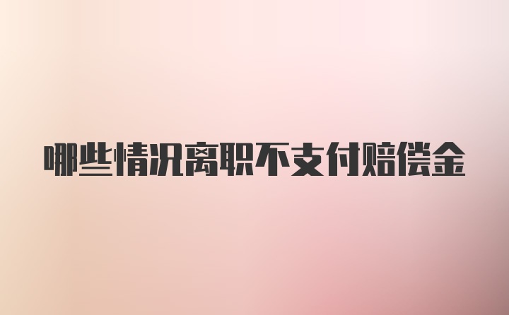 哪些情况离职不支付赔偿金