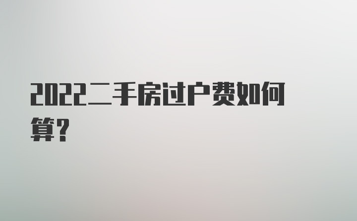 2022二手房过户费如何算？