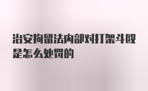 治安拘留法内部对打架斗殴是怎么处罚的