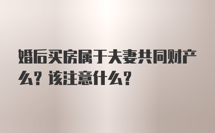 婚后买房属于夫妻共同财产么？该注意什么？