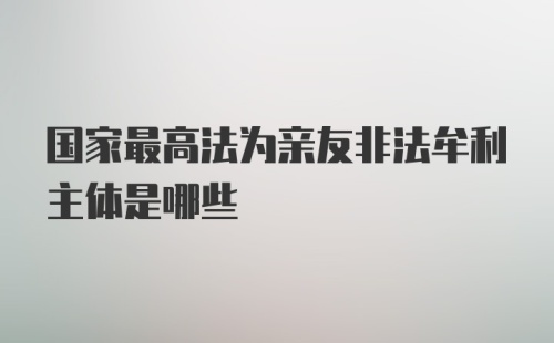 国家最高法为亲友非法牟利主体是哪些