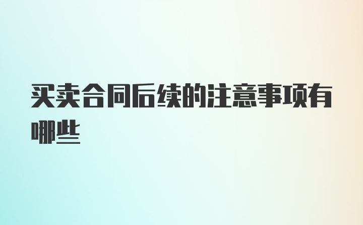 买卖合同后续的注意事项有哪些