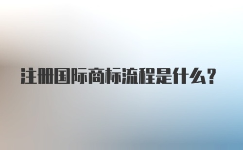 注册国际商标流程是什么？