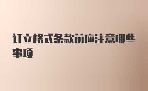 订立格式条款前应注意哪些事项