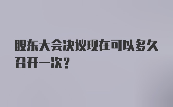 股东大会决议现在可以多久召开一次？