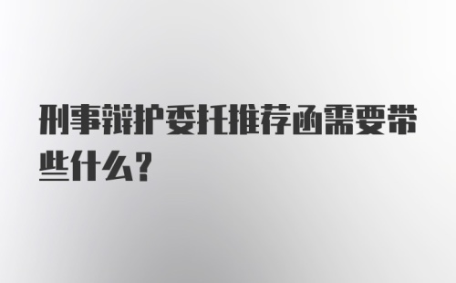 刑事辩护委托推荐函需要带些什么？