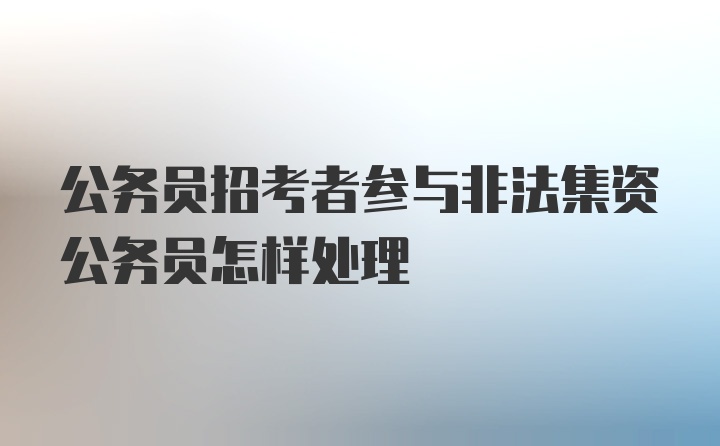 公务员招考者参与非法集资公务员怎样处理