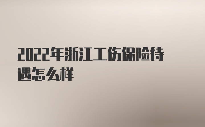 2022年浙江工伤保险待遇怎么样