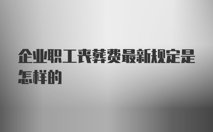 企业职工丧葬费最新规定是怎样的