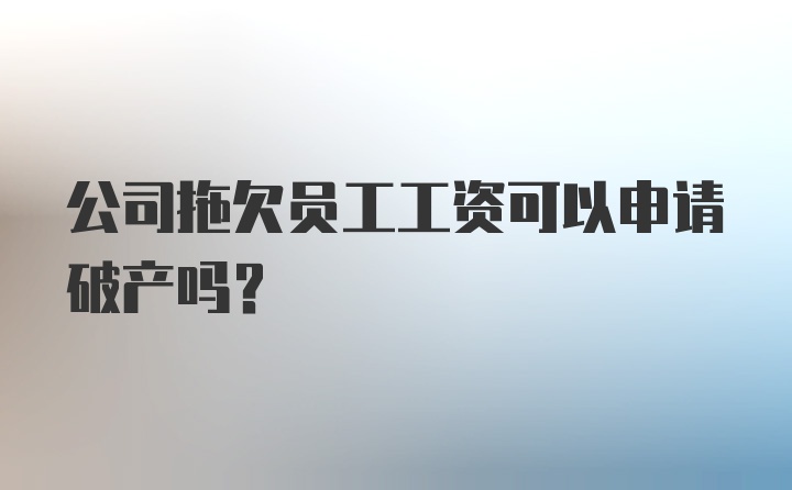 公司拖欠员工工资可以申请破产吗？