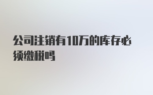 公司注销有10万的库存必须缴税吗