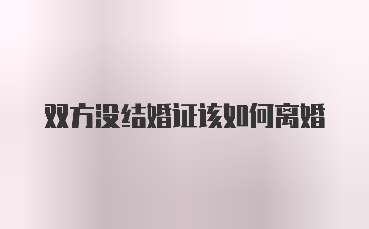 双方没结婚证该如何离婚