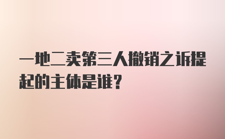 一地二卖第三人撤销之诉提起的主体是谁?