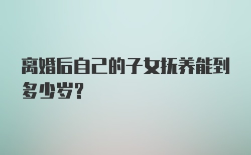 离婚后自己的子女抚养能到多少岁？