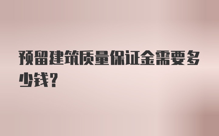 预留建筑质量保证金需要多少钱？