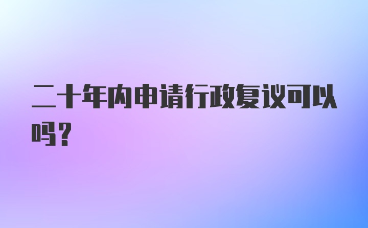 二十年内申请行政复议可以吗？