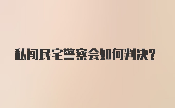 私闯民宅警察会如何判决？