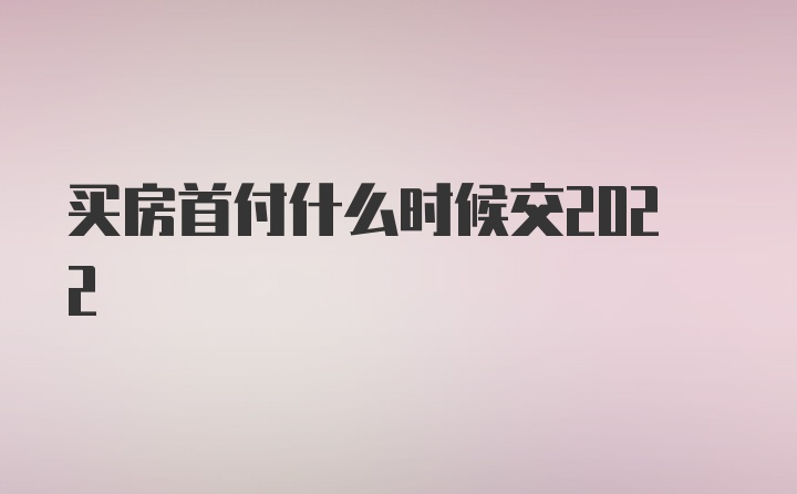 买房首付什么时候交2022