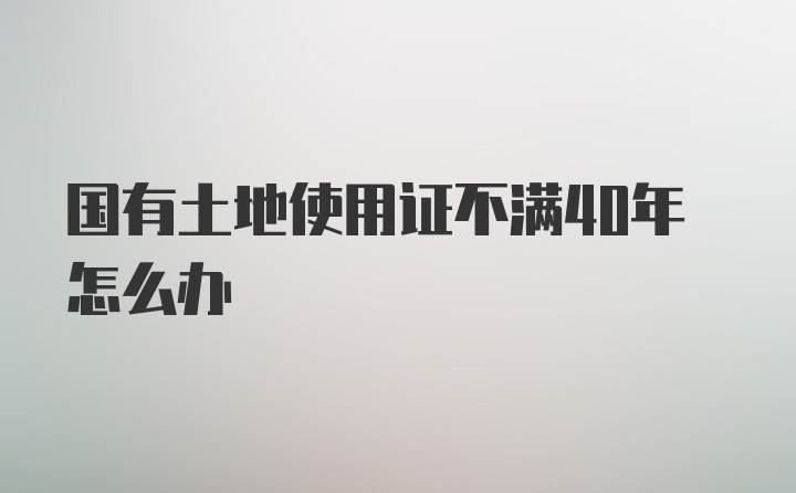 国有土地使用证不满40年怎么办