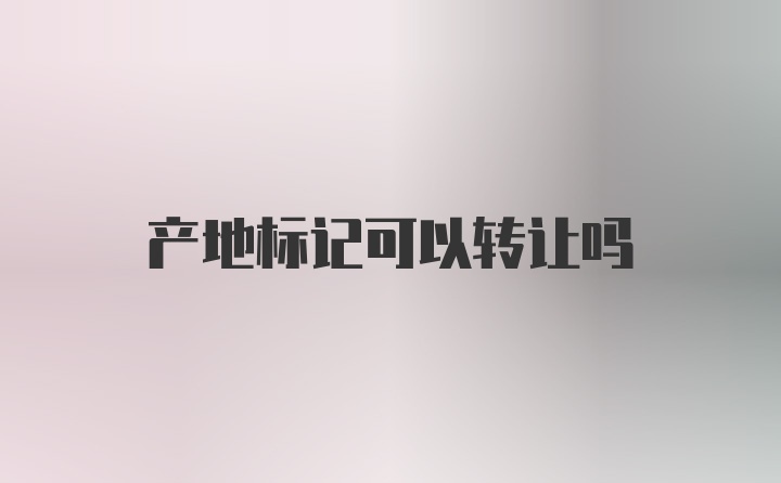 产地标记可以转让吗