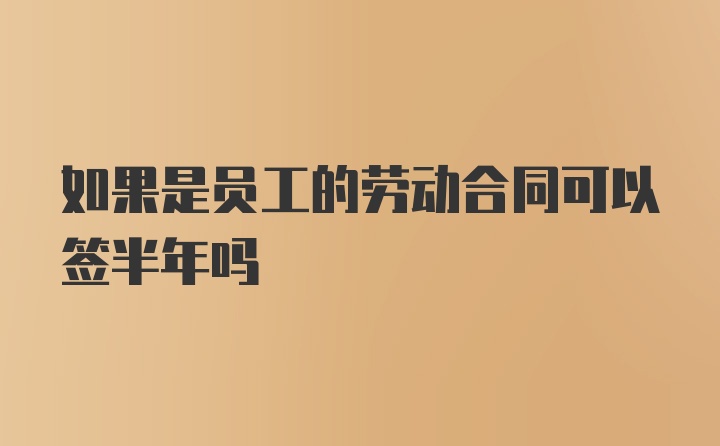 如果是员工的劳动合同可以签半年吗