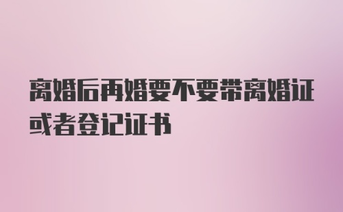 离婚后再婚要不要带离婚证或者登记证书