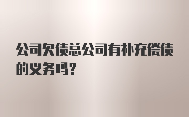 公司欠债总公司有补充偿债的义务吗?