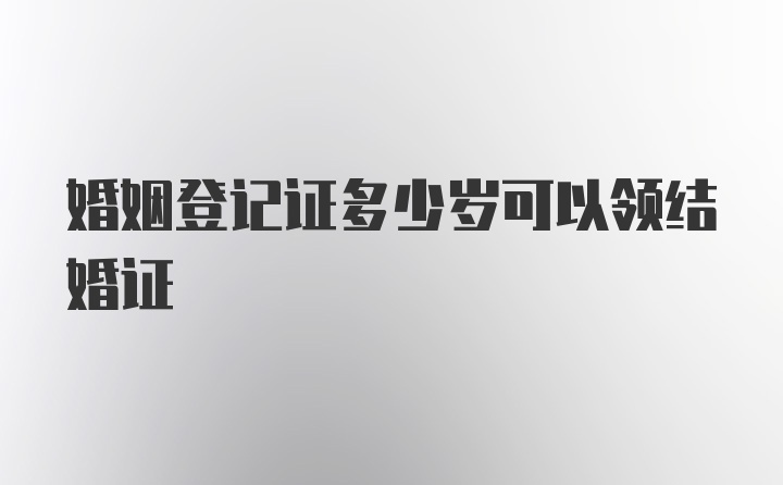 婚姻登记证多少岁可以领结婚证