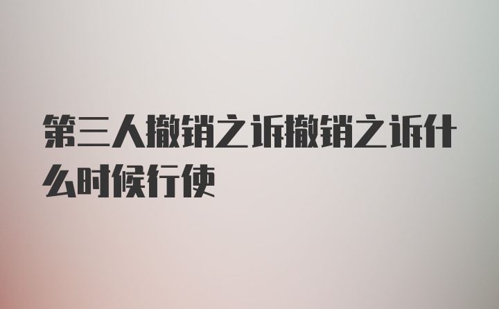 第三人撤销之诉撤销之诉什么时候行使