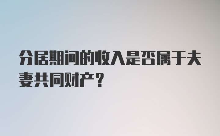 分居期间的收入是否属于夫妻共同财产？