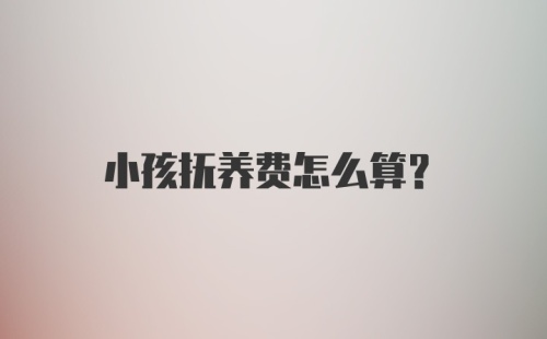 小孩抚养费怎么算?