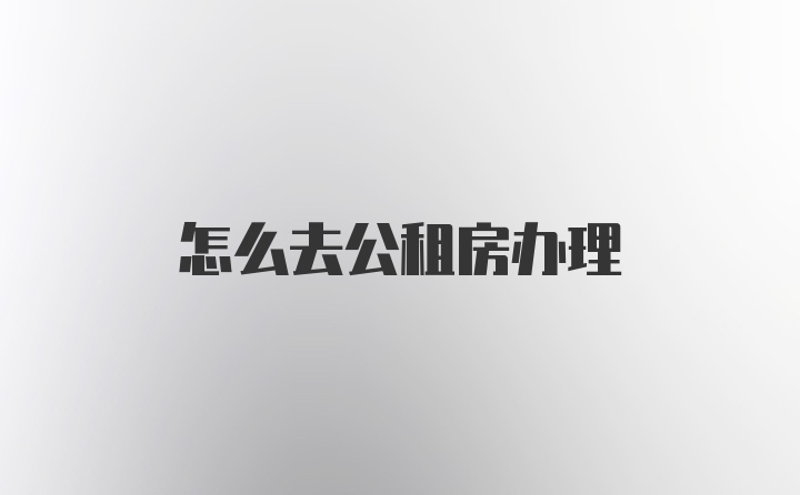 怎么去公租房办理