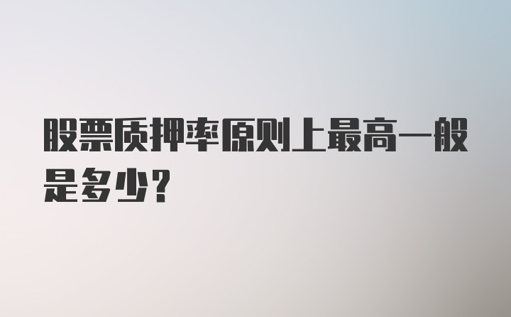 股票质押率原则上最高一般是多少?