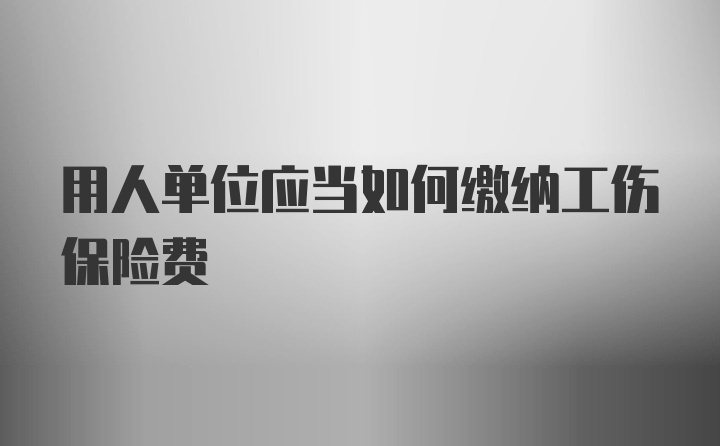 用人单位应当如何缴纳工伤保险费