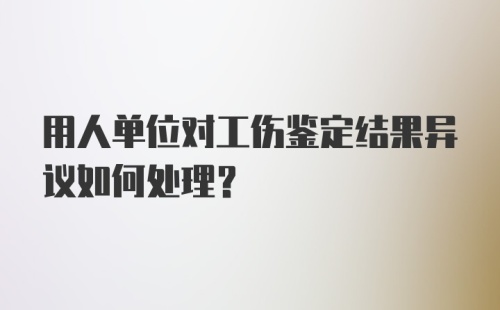 用人单位对工伤鉴定结果异议如何处理？