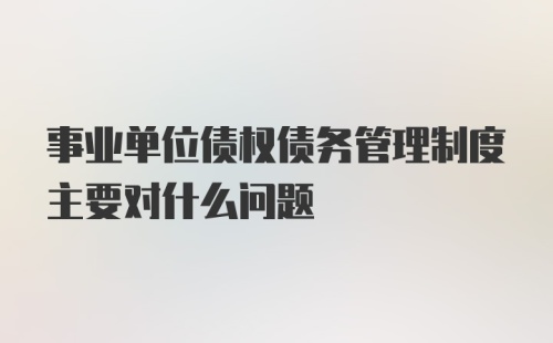 事业单位债权债务管理制度主要对什么问题