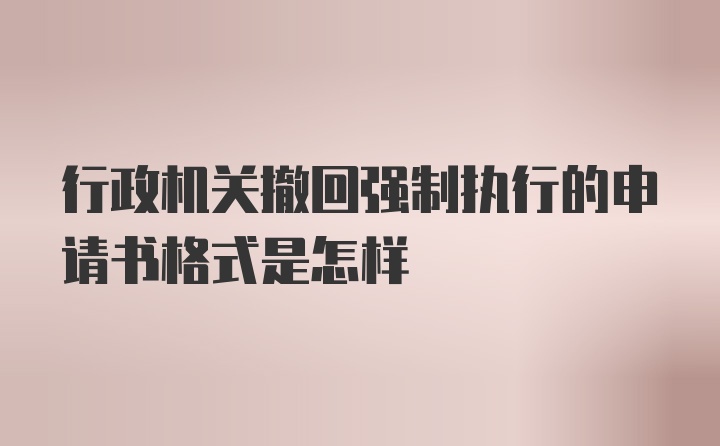 行政机关撤回强制执行的申请书格式是怎样