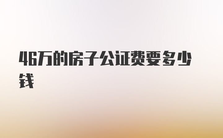 46万的房子公证费要多少钱