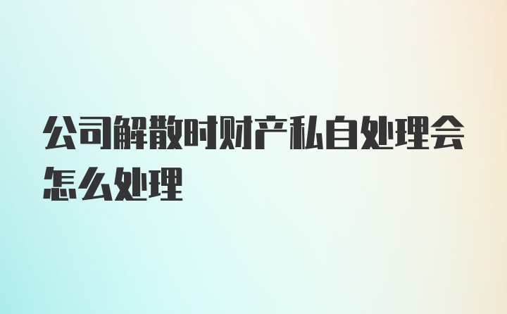 公司解散时财产私自处理会怎么处理