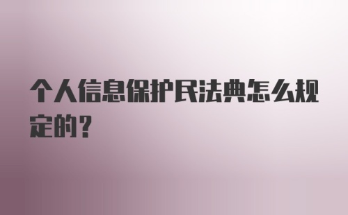 个人信息保护民法典怎么规定的？