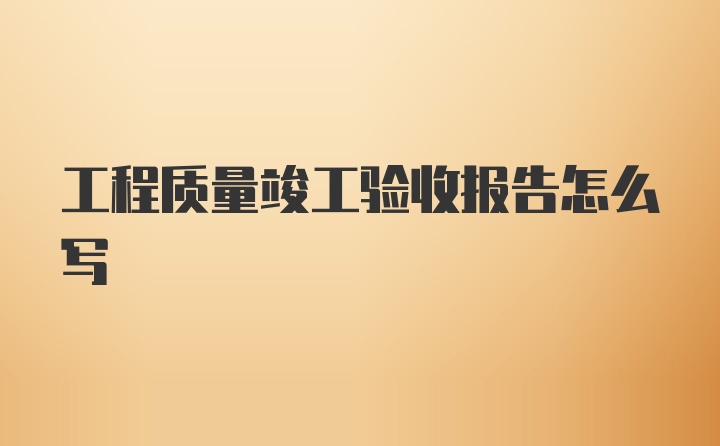 工程质量竣工验收报告怎么写