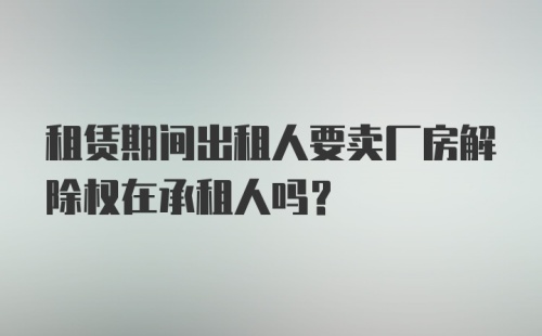 租赁期间出租人要卖厂房解除权在承租人吗?