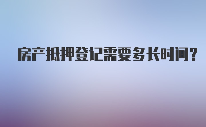 房产抵押登记需要多长时间?