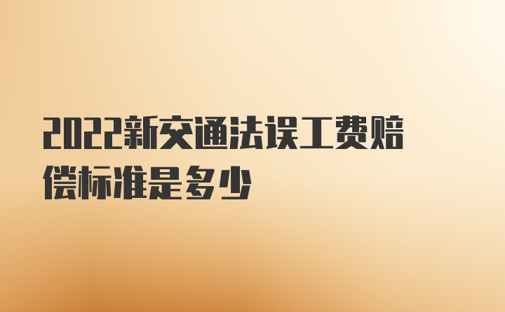 2022新交通法误工费赔偿标准是多少