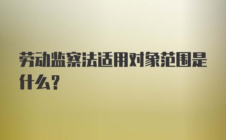 劳动监察法适用对象范围是什么？